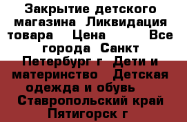 Закрытие детского магазина !Ликвидация товара  › Цена ­ 150 - Все города, Санкт-Петербург г. Дети и материнство » Детская одежда и обувь   . Ставропольский край,Пятигорск г.